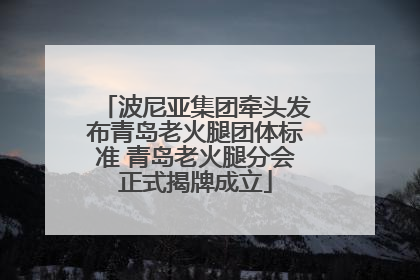 波尼亚集团牵头发布青岛老火腿团体标准 青岛老火腿分会正式揭牌成立