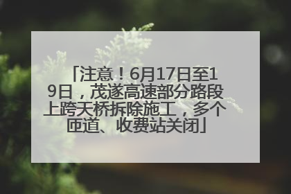 注意！6月17日至19日，茂遂高速部分路段上跨天桥拆除施工，多个匝道、收费站关闭