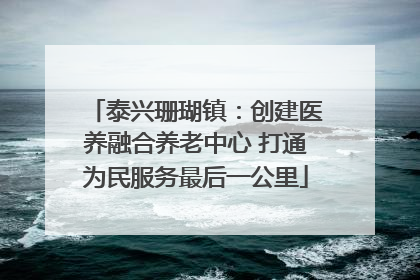 泰兴珊瑚镇：创建医养融合养老中心 打通为民服务最后一公里