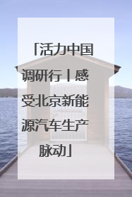活力中国调研行丨感受北京新能源汽车生产脉动