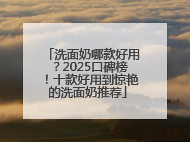 洗面奶哪款好用？2025口碑榜！十款好用到惊艳的洗面奶推荐