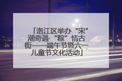 洛江区举办“宋”潮奇遇·“粽”情古街——端午节暨六一儿童节文化活动