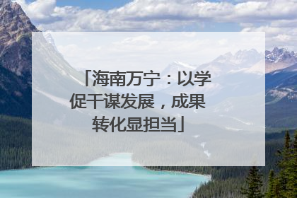 海南万宁：以学促干谋发展，成果转化显担当