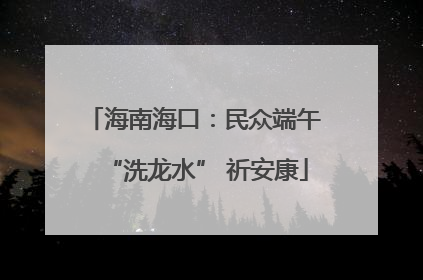 海南海口：民众端午 “洗龙水” 祈安康
