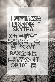 海南航空第十四次蝉联“SKYTRAX五星航空”荣誉称号，荣登“SKYTRAX全球最佳航空公司TOP10”榜单