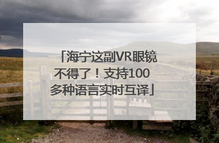 海宁这副VR眼镜不得了！支持100多种语言实时互译