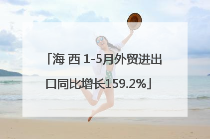 海 西 1-5月外贸进出口同比增长159.2%