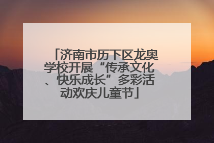 济南市历下区龙奥学校开展“传承文化、快乐成长”多彩活动欢庆儿童节