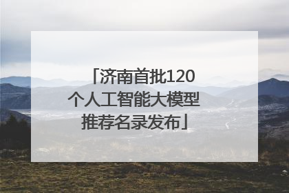 济南首批120个人工智能大模型推荐名录发布