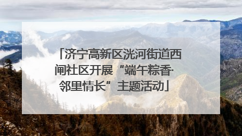 济宁高新区洸河街道西闸社区开展“端午粽香·邻里情长”主题活动