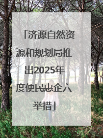 济源自然资源和规划局推出2025年度便民惠企六举措