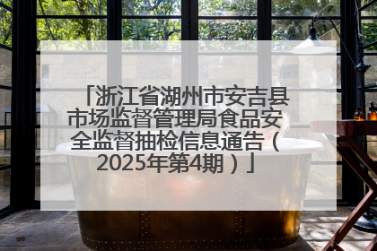 浙江省湖州市安吉县市场监督管理局食品安全监督抽检信息通告（2025年第4期）