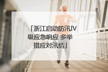 浙江启动防汛Ⅳ级应急响应 多举措应对汛情