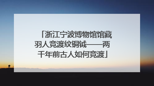 浙江宁波博物馆馆藏羽人竞渡纹铜钺——两千年前古人如何竞渡