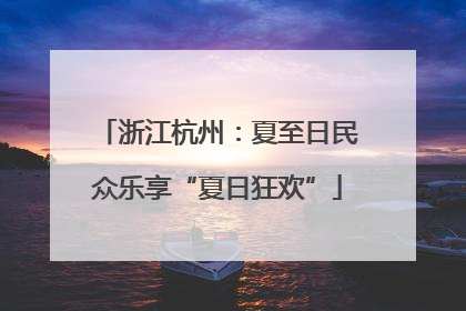 浙江杭州：夏至日民众乐享“夏日狂欢”