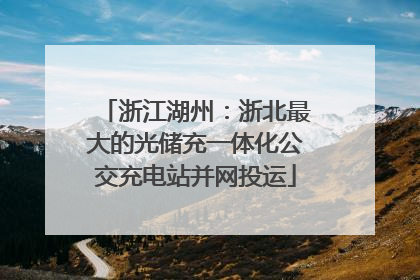 浙江湖州：浙北最大的光储充一体化公交充电站并网投运