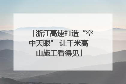 浙江高速打造“空中天眼” 让千米高山施工看得见