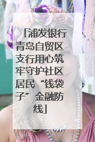 浦发银行青岛自贸区支行用心筑牢守护社区居民“钱袋子”金融防线