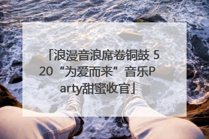 浪漫音浪席卷铜鼓 520“为爱而来”音乐Party甜蜜收官