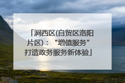 涧西区(自贸区洛阳片区)：“增值服务”打造政务服务新体验