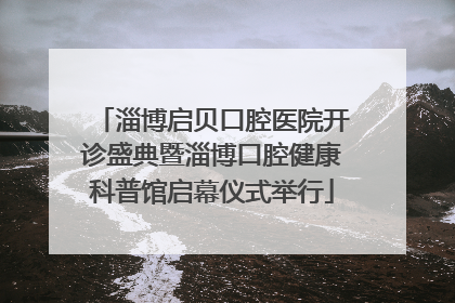 淄博启贝口腔医院开诊盛典暨淄博口腔健康科普馆启幕仪式举行