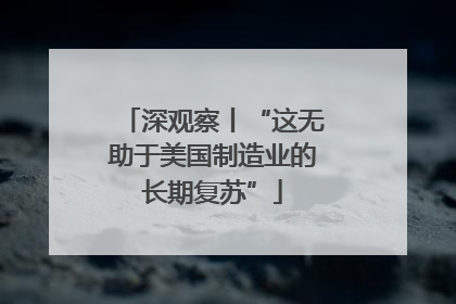 深观察丨“这无助于美国制造业的长期复苏”