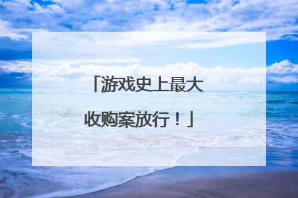游戏史上最大收购案放行！