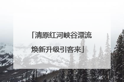 清原红河峡谷漂流焕新升级引客来
