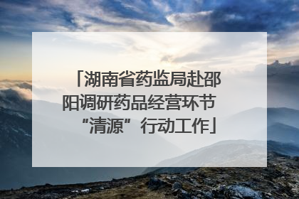 湖南省药监局赴邵阳调研药品经营环节“清源”行动工作