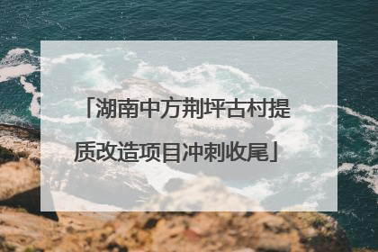 湖南中方荆坪古村提质改造项目冲刺收尾