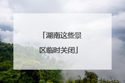 湖南这些景区临时关闭