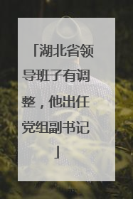 湖北省领导班子有调整，他出任党组副书记