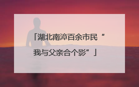 湖北南漳百余市民“我与父亲合个影”