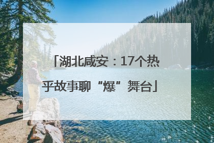 湖北咸安：17个热乎故事聊“爆”舞台
