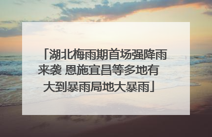 湖北梅雨期首场强降雨来袭 恩施宜昌等多地有大到暴雨局地大暴雨