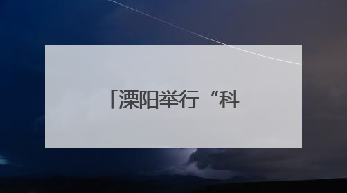 溧阳举行“科创筑梦想，青春向未来”活动