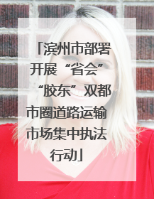 滨州市部署开展“省会”“胶东”双都市圈道路运输市场集中执法行动