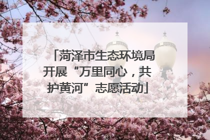 菏泽市生态环境局开展“万里同心，共护黄河”志愿活动