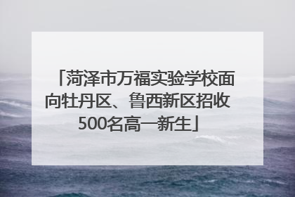 菏泽市万福实验学校面向牡丹区、鲁西新区招收500名高一新生