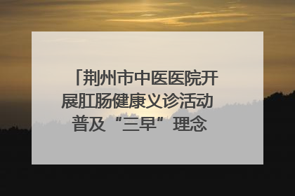 荆州市中医医院开展肛肠健康义诊活动 普及“三早”理念 传递健康生活