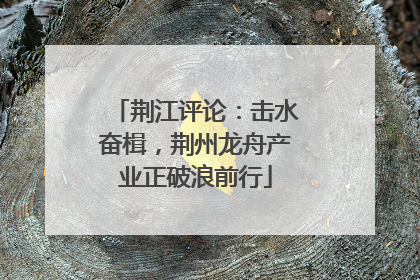荆江评论：击水奋楫，荆州龙舟产业正破浪前行