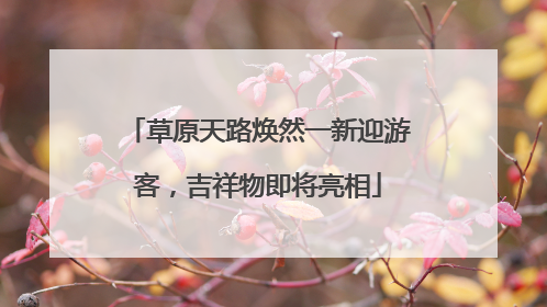 草原天路焕然一新迎游客，吉祥物即将亮相