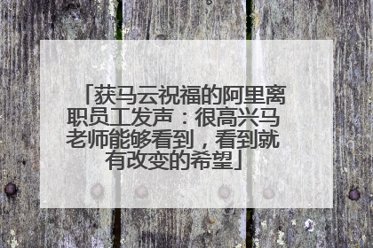 获马云祝福的阿里离职员工发声：很高兴马老师能够看到，看到就有改变的希望