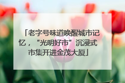 老字号味道唤醒城市记忆，“光明好市”沉浸式市集开进金茂大厦
