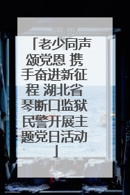 老少同声颂党恩 携手奋进新征程 湖北省琴断口监狱民警开展主题党日活动