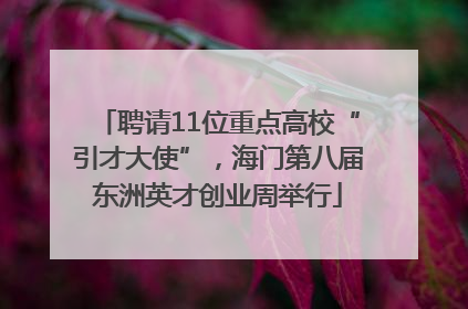 聘请11位重点高校“引才大使”，海门第八届东洲英才创业周举行