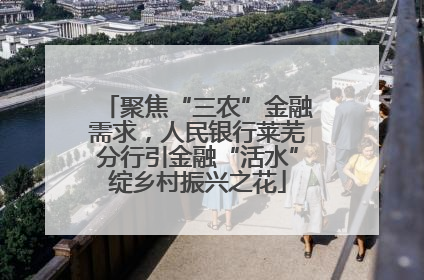 聚焦“三农”金融需求，人民银行莱芜分行引金融“活水”绽乡村振兴之花