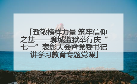 致敬榜样力量 筑牢信仰之基——聊城监狱举行庆“七一”表彰大会暨党委书记讲学习教育专题党课