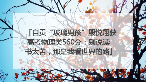 自贡“玻璃男孩”殷悦翔获高考物理类560分：别说读书太苦，那是我看世界的路