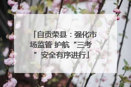 自贡荣县：强化市场监管 护航“三考”安全有序进行